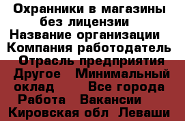 Охранники в магазины без лицензии › Название организации ­ Компания-работодатель › Отрасль предприятия ­ Другое › Минимальный оклад ­ 1 - Все города Работа » Вакансии   . Кировская обл.,Леваши д.